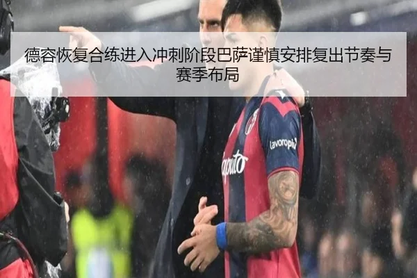 德容恢复合练进入冲刺阶段巴萨谨慎安排复出节奏与赛季布局